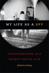 My Life as a Spy:Investigations in a Secret Police File