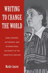 Writing to Change the World:Anna Seghers, Authorship, and International Solidarity in the Twentieth Century