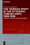 The 'German Spirit' in the Ottoman/Turkish Army, 1908-1938:A History of Military Knowledge Transfer