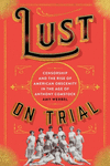 Lust on Trial:Censorship and the Rise of American Obscenity in the Age of Anthony Comstock