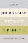 Journalism Without Profit:Making News When the Market Fails
