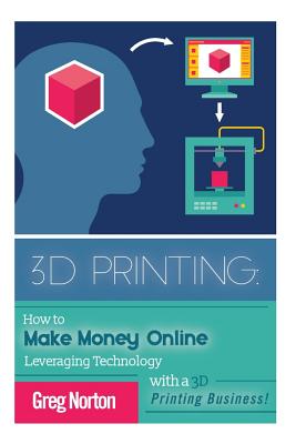 3D Printing: How to Make Money Online Leveraging Technology with a 3D Printing Business(3D Printing - 3D Printing Business - 3D 