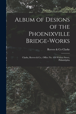 Album of Designs of the Phoenixville Bridge-works [microform]: Clarke, Reeves & Co., Office No. 410 Walnut Street, Philadelphia 