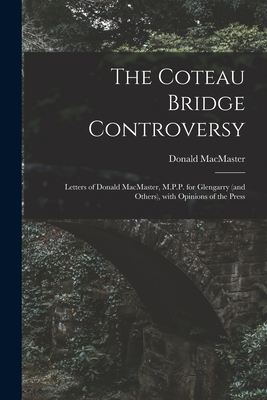 The Coteau Bridge Controversy [microform]: Letters of Donald MacMaster, M.P.P. for Glengarry (and Others), With Opinions of the 