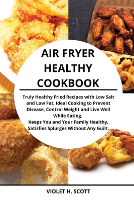 Air Fryer Healthy Cookbook: Truly Healthy Fried Recipes with Low Salt and Low Fat, Ideal Cooking to Prevent Disease, Control Wei