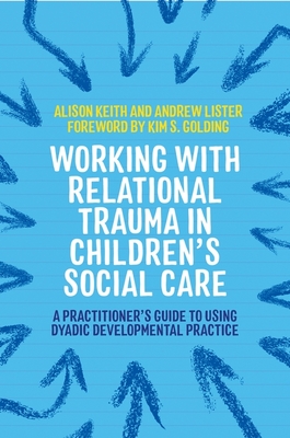 Working with Relational Trauma in Children's Social Care: A Practitioner's Guide to Using Dyadic Developmental Practice(Guides t