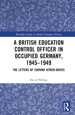 A British Education Control Officer in Occupied Germany, 1945-1949 (Routledge Studies in Modern European History)