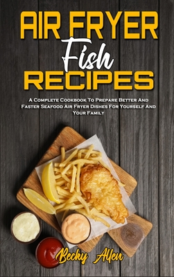 Air Fryer Fish Recipes: A Complete Cookbook To Prepare Better And Faster Seafood Air Fryer Dishes For Yourself And Your Family H