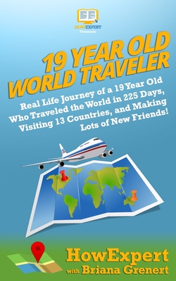 19 Year Old World Traveler: Real Life Journey of a 19 Year Old Who Traveled the World in 225 Days, Visiting 13 Countries, and Ma