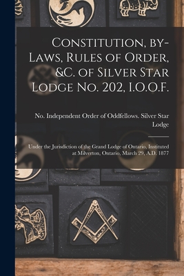 Constitution, By-laws, Rules of Order, &c. of Silver Star Lodge No. 202, I.O.O.F. [microform]: Under the Jurisdiction of the Gra