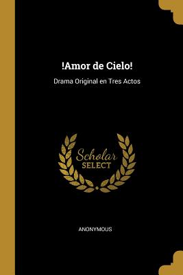 !Amor de Cielo!: Drama Original en Tres Actos P 52 p.