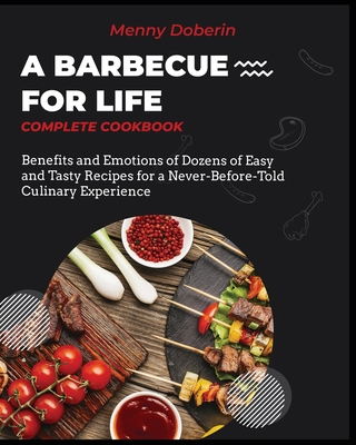 A Barbecue for Life [Complete Cookbook]: Benefits and Emotions of Dozens of Easy and Tasty Recipes for a Never-Before-Told Culin