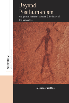 Beyond Posthumanism: The German Humanist Tradition and the Future of the Humanities(Spektrum: Publications of the German Studies