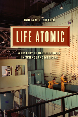 Life Atomic:A History of Radioisotopes in Science and Medicine (Synthesis) '15