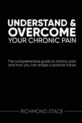 Understand and Overcome Your Chronic Pain: The comprehensive guide to chronic pain and how you an shape a positive future P 304 