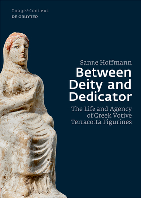 Between Deity and Dedicator:The Life and Agency of Greek Votive Terracotta Figurines (Image & Context, Vol. 23) '23
