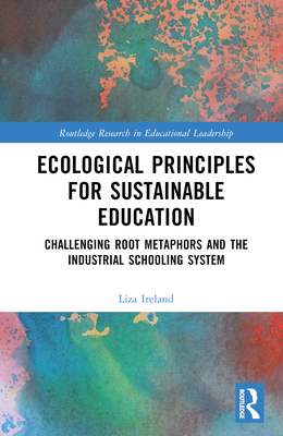 Ecological Principles for Sustainable Education: Challenging Root Metaphors and the Industrial Schooling System(Routledge Resear