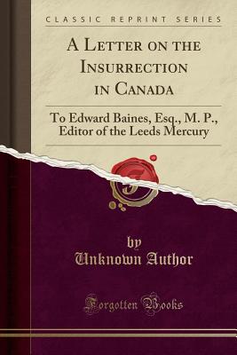 A Letter on the Insurrection in Canada: To Edward Baines, Esq., M. P., Editor of the Leeds Mercury (Classic Reprint) P 22 p.