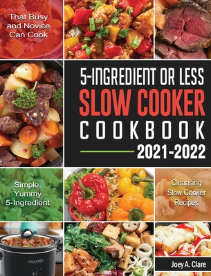 5-Ingredient Or Less Slow Cooker Cookbook: Simple, Yummy and 5-Ingredient Cleansing Slow Cooker Recipes that Busy and Novice Can