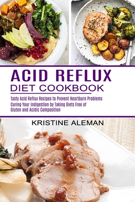 Acid Reflux Diet Cookbook: Tasty Acid Reflux Recipes to Prevent Heartburn Problems (Curing Your Indigestion by Taking Diets Free
