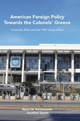 American Foreign Policy Towards the Colonels' Greece:Uncertain Allies and the 1967 Coup d’État, 1st ed. 2018 '18