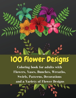 100 flowers designs - Coloring book for adults with Flowers, Vases, Bunches, Wreaths, Swirls, Patterns, Decorations and a Variet