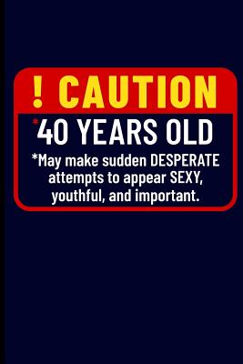 ! Caution *40 Years Old *may Make Sudden Desperate Attempts to Appear Sexy, Youthful, and Important.: Journal Notebook P 110 p.
