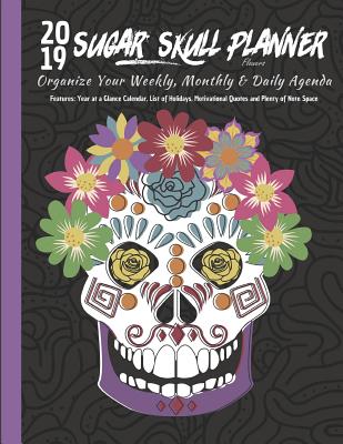 2019 Sugar Skull Planner Flowers Organize Your Weekly, Monthly, & Daily Agenda: Features Year at a Glance Calendar, List of Holi