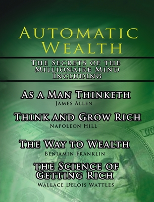 Automatic Wealth, The Secrets of the Millionaire Mind-Including: As a Man Thinketh, The Science of Getting Rich, The Way to Weal