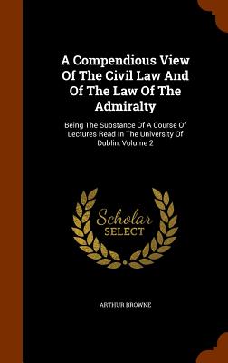 A Compendious View Of The Civil Law And Of The Law Of The Admiralty: Being The Substance Of A Course Of Lectures Read In The Uni