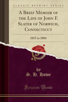 A Brief Memoir of the Life of John F. Slater of Norwich, Connecticut: 1815 to 1884 (Classic Reprint) P 22 p. 16