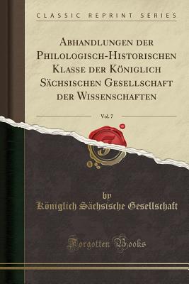 Abhandlungen der Philologisch-Historischen Klasse der Königlich Sächsischen Gesellschaft der Wissenschaften, Vol. 7 (Classic Rep