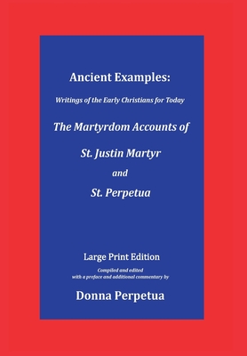 Ancient Examples: The Martyrdom Accounts of St. Justin Martyr and St. Perpetua - Large Print Edition(Writings of the Early Chris