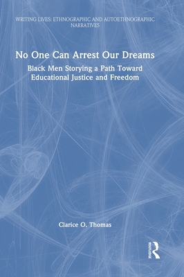 No One Can Arrest Our Dreams: Black Men Storying a Path Toward Educational Justice and Freedom(Writing Lives: Ethnographic Narra