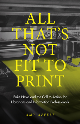 All That's Not Fit to Print:Fake News and the Call to Action for Librarians and Information Professionals '19