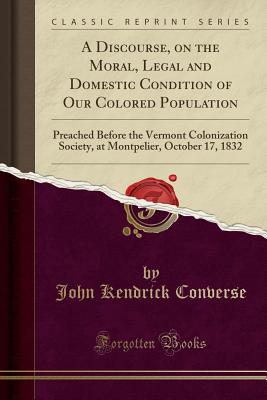 A Discourse, on the Moral, Legal and Domestic Condition of Our Colored Population: Preached Before the Vermont Colonization Soci