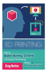 3D Printing: How to Make Money Online Leveraging Technology with a 3D Printing Business(3D Printing - 3D Printing Business - 3D
