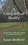 A Glimpsed-at Reality: A priest's diary of life and meaning in Lockdown and beyond P 124 p.
