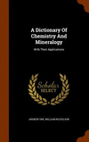 A Dictionary Of Chemistry And Mineralogy: With Their Applications H 898 p. 15