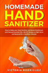 Homemade Hand Sanitizer: How to Make your Hand Sanitizer and Home Disinfectant with Natural Essential Oils. 100 Recipes DIY to F