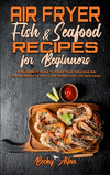 Air Fryer Fish & Seafood Recipes For Beginners: A Beginner's Guide To Enjoy Your Delicious Air Fryer Dishes to Help Lose Weight