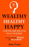 A Practical Guide How to Live the Life You Deserve.: Harnessing the mindset of millionaire(Wealthy Healthy Happy 2) P 54 p.