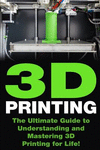 3D Printing: The Ultimate Guide to Mastering 3D Printing for Life(3D Printing, 3D Printing Guide, 3D Printing Book, 3D Printing