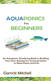 Aquaponics for Beginners: An Aquaponic Gardening Book to Building Your Own Aquaponics Growing System to Raise Plants and Fish H