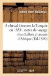 A Cheval 　 Travers La Turquie En 1854: Notes de Voyage d'Un Lillois Chasseur d'Afrique,: Avec Carte-Itin　raire, de Laghouat Alg　