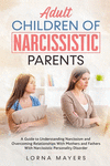 Adult Children of Narcissistic Parents: A Guide to Understanding Narcissism and Overcoming Relationships With Mothers and Father