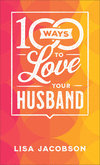 100 Ways to Love Your Husband: The Simple, Powerful Path to a Loving Marriage P