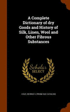 A Complete Dictionary of dry Goods and History of Silk, Linen, Wool and Other Fibrous Substances H 594 p. 15