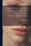 A Practical Treatise on the Nature and Cure of Tinea Capitis Contagiosa: Or Scald Head P 266 p.