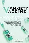 Anxiety Vaccine: Get Rid of Anxiety and Toxic Thoughts in Relationship Identify the Signs of Stress. Overcome Jealousy and Fear